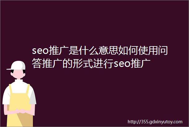 seo推广是什么意思如何使用问答推广的形式进行seo推广