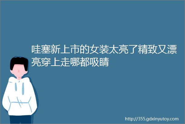 哇塞新上市的女装太亮了精致又漂亮穿上走哪都吸睛